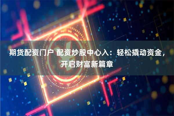 期货配资门户 配资炒股中心入：轻松撬动资金，开启财富新篇章
