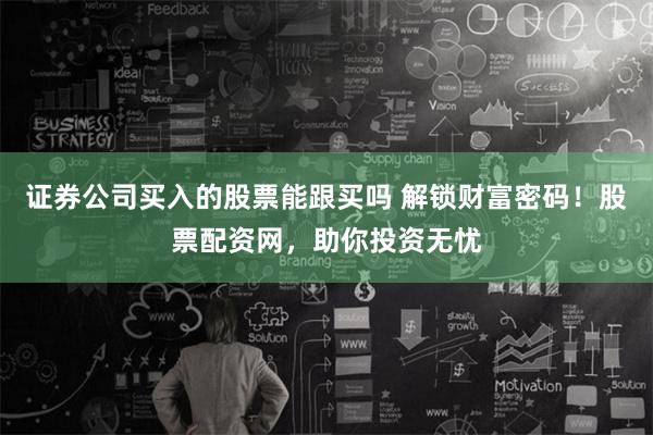 证券公司买入的股票能跟买吗 解锁财富密码!股票配资网,助你投资无忧