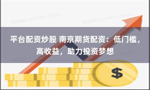 平台配资炒股 南京期货配资：低门槛，高收益，助力投资梦想