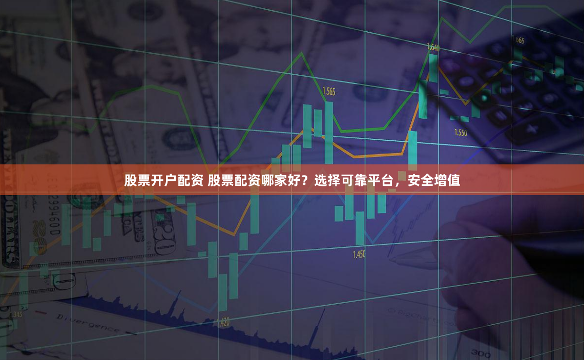 股票开户配资 股票配资哪家好？选择可靠平台，安全增值