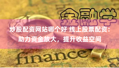 炒股配资网站哪个好 线上股票配资：助力资金放大，提升收益空间