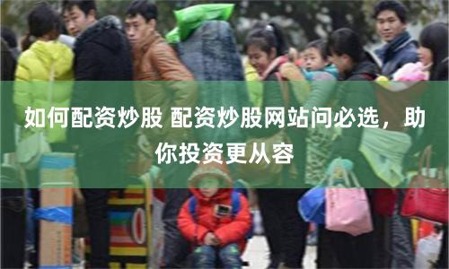 如何配资炒股 配资炒股网站问必选，助你投资更从容