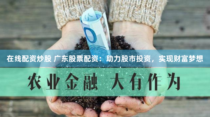 在线配资炒股 广东股票配资：助力股市投资，实现财富梦想