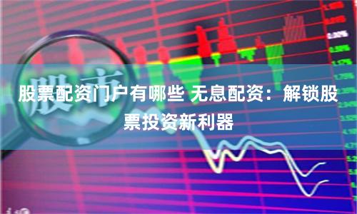 股票配资门户有哪些 无息配资：解锁股票投资新利器