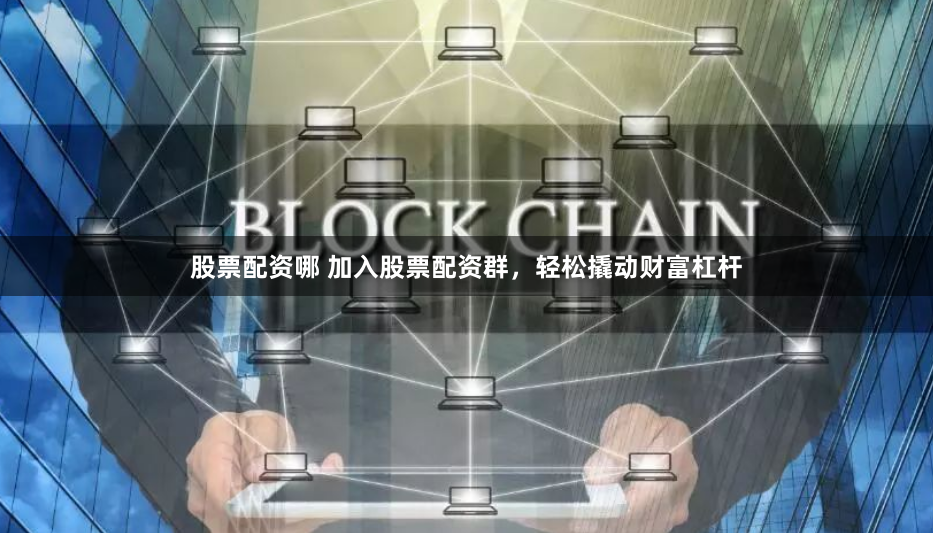 股票配资哪 加入股票配资群，轻松撬动财富杠杆