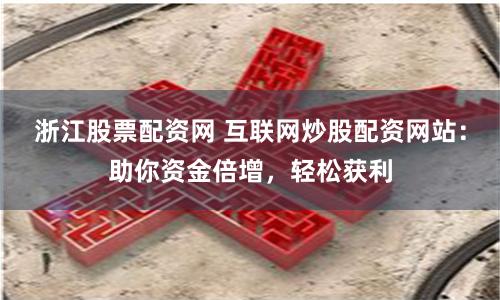 浙江股票配资网 互联网炒股配资网站:助你资金倍增,轻松获利