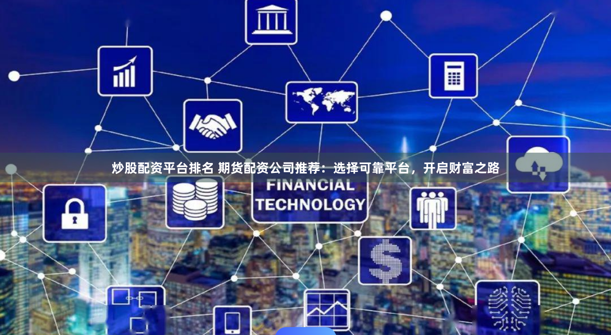 炒股配资平台排名 期货配资公司推荐:选择可靠平台,开启财富之路