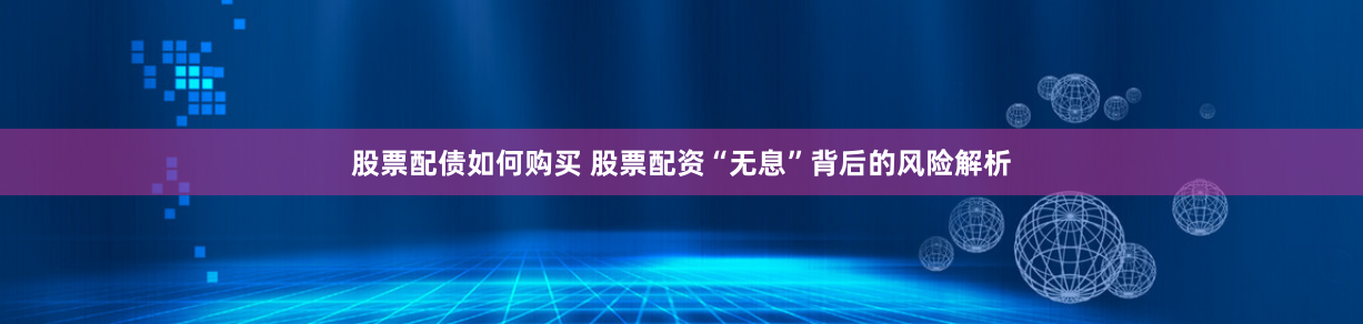股票配债如何购买 股票配资“无息”背后的风险解析