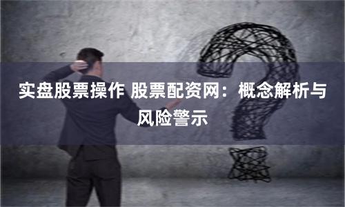 实盘股票操作 股票配资网:概念解析与风险警示