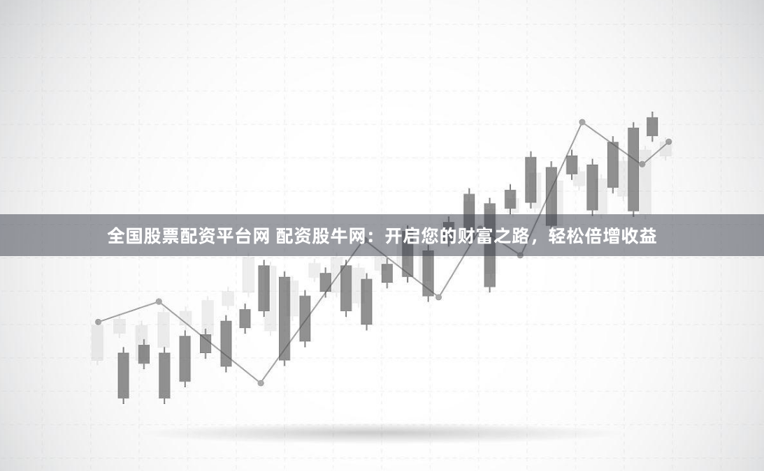 全国股票配资平台网 配资股牛网：开启您的财富之路，轻松倍增收益