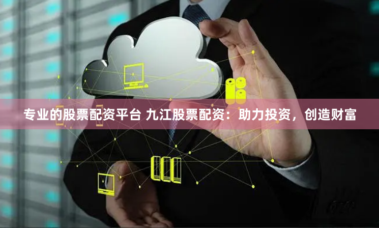 专业的股票配资平台 九江股票配资:助力投资,创造财富