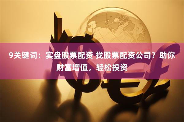 9关键词：实盘股票配资 找股票配资公司？助你财富增值，轻松投资