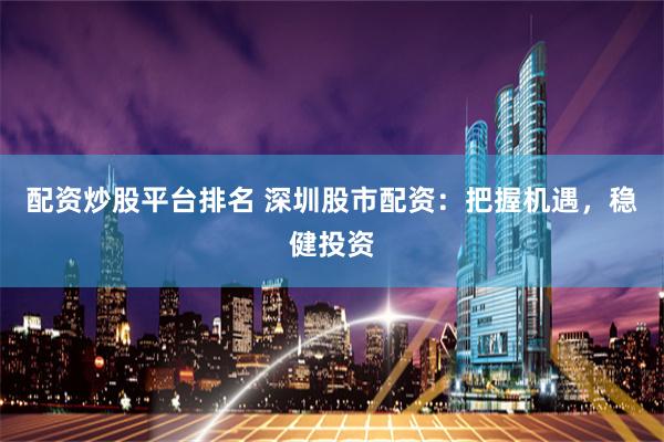 配资炒股平台排名 深圳股市配资：把握机遇，稳健投资