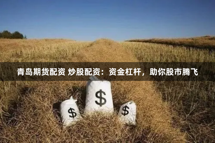 青岛期货配资 炒股配资:资金杠杆,助你股市腾飞