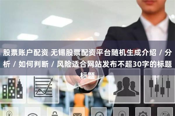 股票账户配资 无锡股票配资平台随机生成介绍 / 分析 / 如何判断 / 风险适合网站发布不超30字的标题