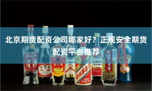 北京期货配资公司哪家好？正规安全期货配资平台推荐