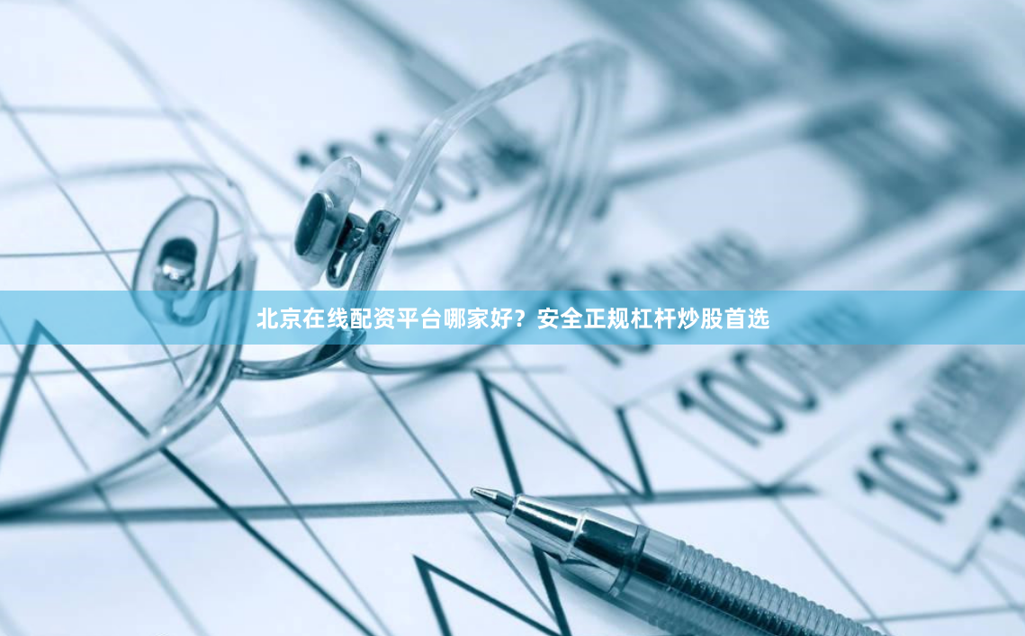 北京在线配资平台哪家好？安全正规杠杆炒股首选