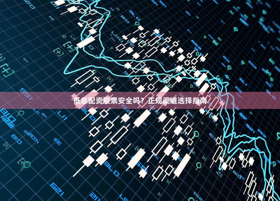 低息配资股票安全吗？正规渠道选择指南