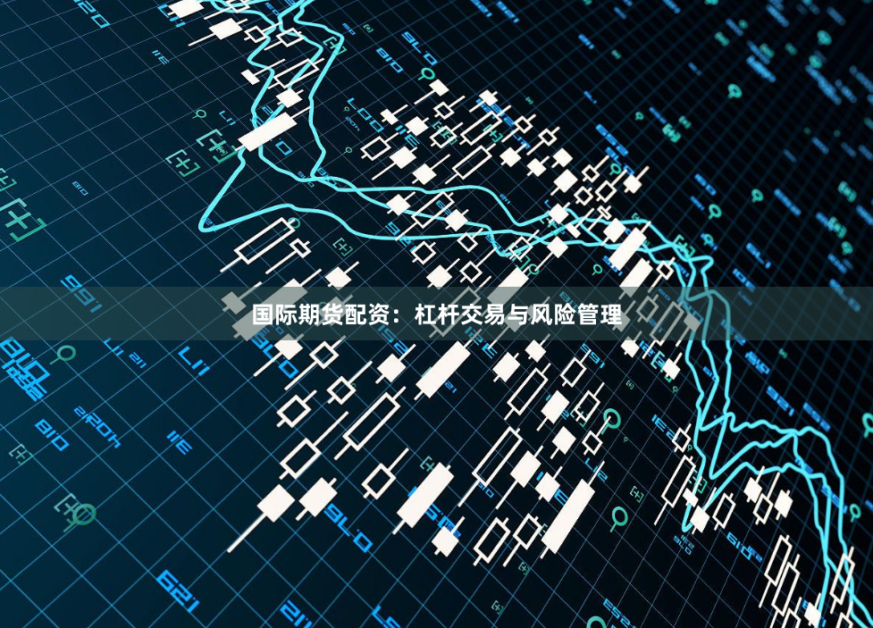 国际期货配资：杠杆交易与风险管理