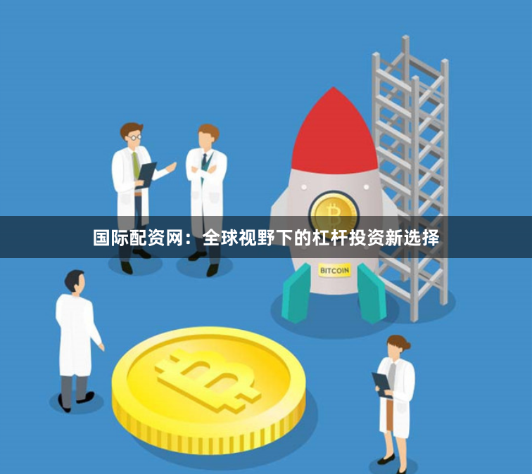 国际配资网：全球视野下的杠杆投资新选择
