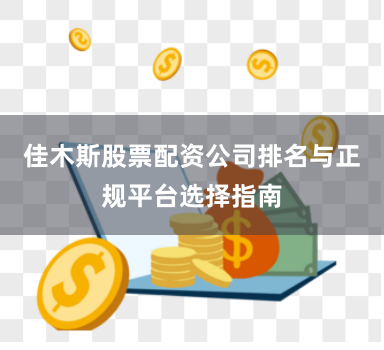 佳木斯股票配资公司排名与正规平台选择指南