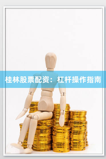 桂林股票配资：杠杆操作指南
