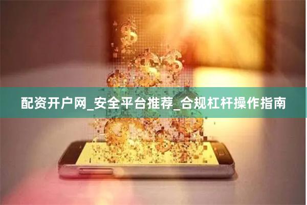 配资开户网_安全平台推荐_合规杠杆操作指南