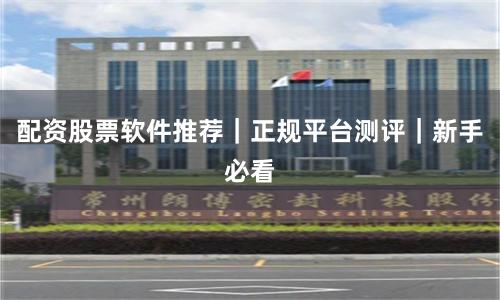 配资股票软件推荐｜正规平台测评｜新手必看