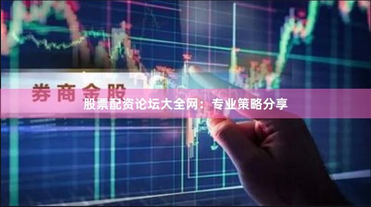 股票配资论坛大全网：专业策略分享
