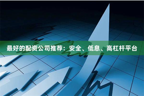 最好的配资公司推荐:安全、低息、高杠杆平台