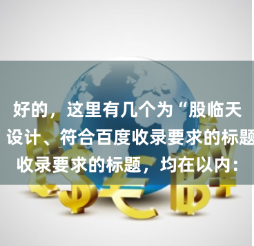 好的,这里有几个为“股临天下配资公司”设计、符合百度收录要求的标题,均在以内: