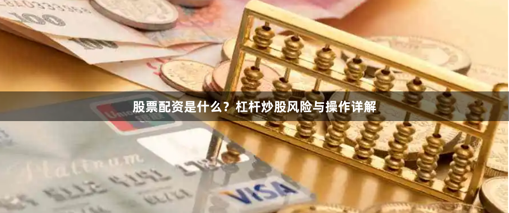 股票配资是什么？杠杆炒股风险与操作详解