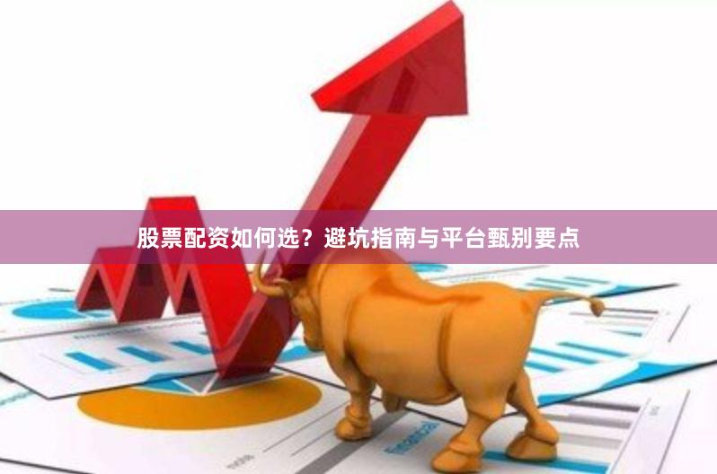 股票配资如何选？避坑指南与平台甄别要点