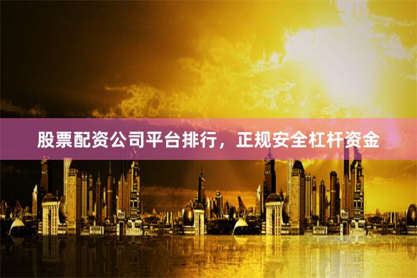股票配资公司平台排行，正规安全杠杆资金