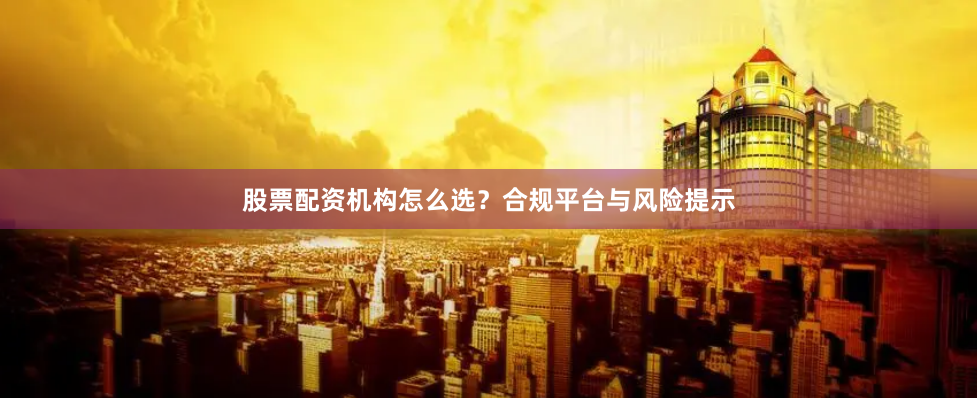 股票配资机构怎么选?合规平台与风险提示