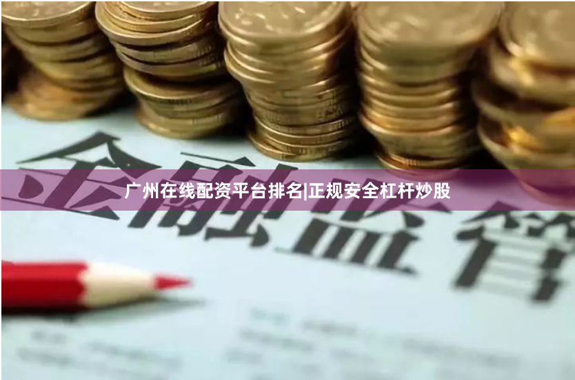 广州在线配资平台排名|正规安全杠杆炒股