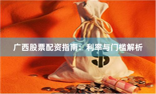 广西股票配资指南：利率与门槛解析