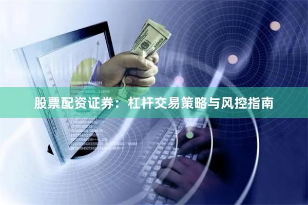 股票配资证券：杠杆交易策略与风控指南