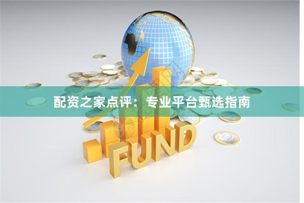 配资之家点评：专业平台甄选指南