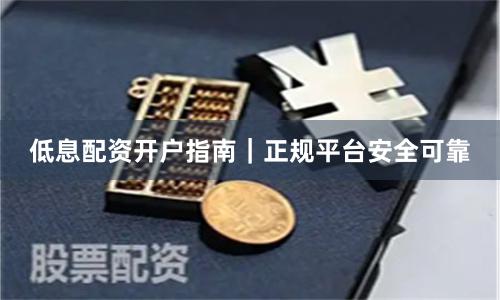 低息配资开户指南｜正规平台安全可靠