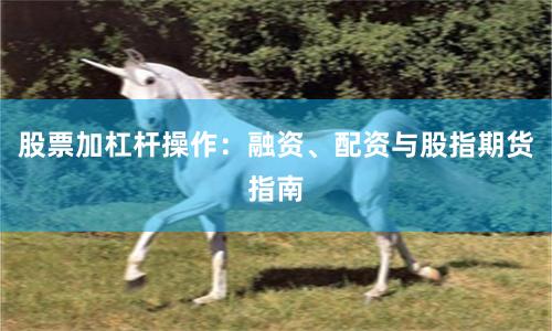 股票加杠杆操作：融资、配资与股指期货指南
