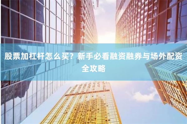 股票加杠杆怎么买？新手必看融资融券与场外配资全攻略