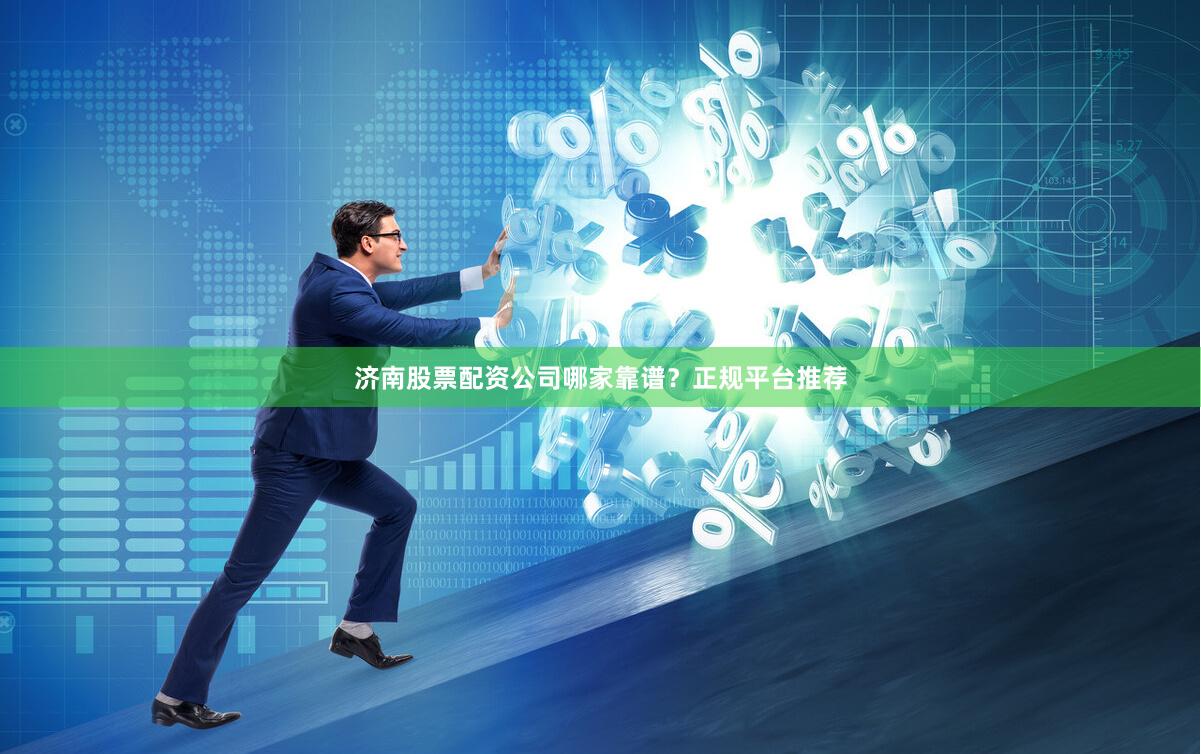 济南股票配资公司哪家靠谱？正规平台推荐