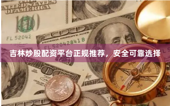 吉林炒股配资平台正规推荐，安全可靠选择