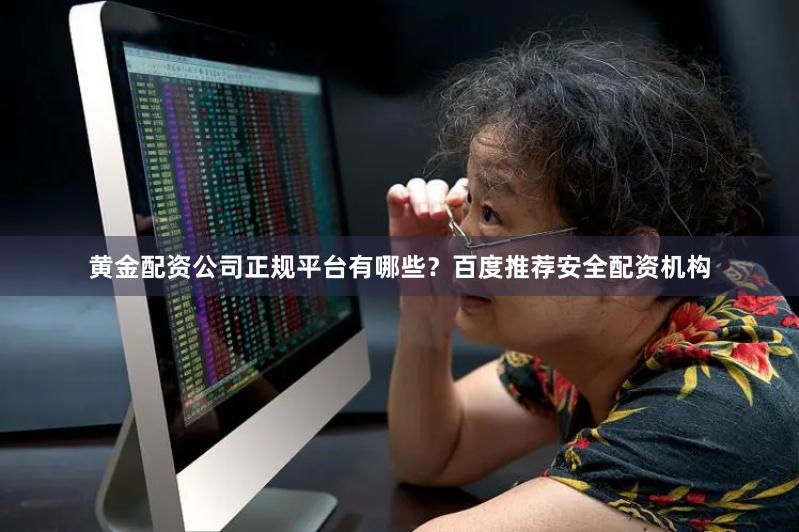 黄金配资公司正规平台有哪些？百度推荐安全配资机构