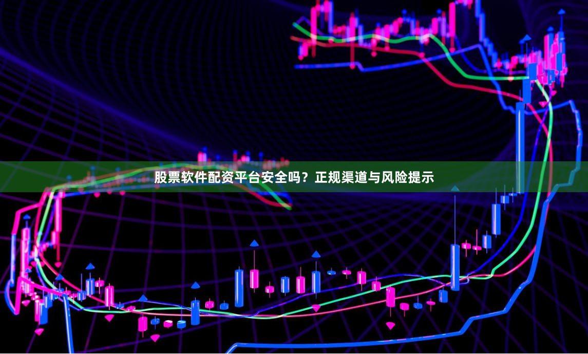 股票软件配资平台安全吗？正规渠道与风险提示