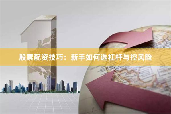 股票配资技巧：新手如何选杠杆与控风险