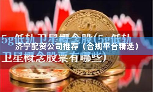 济宁配资公司推荐（合规平台精选）