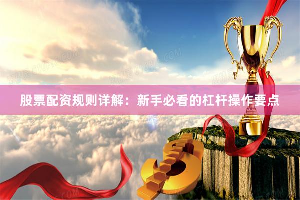 股票配资规则详解：新手必看的杠杆操作要点