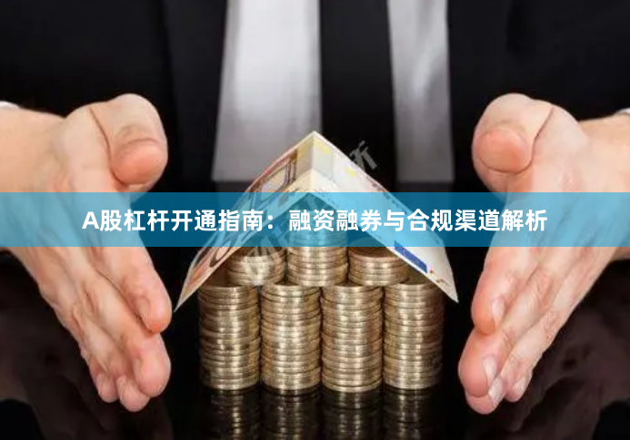 A股杠杆开通指南：融资融券与合规渠道解析